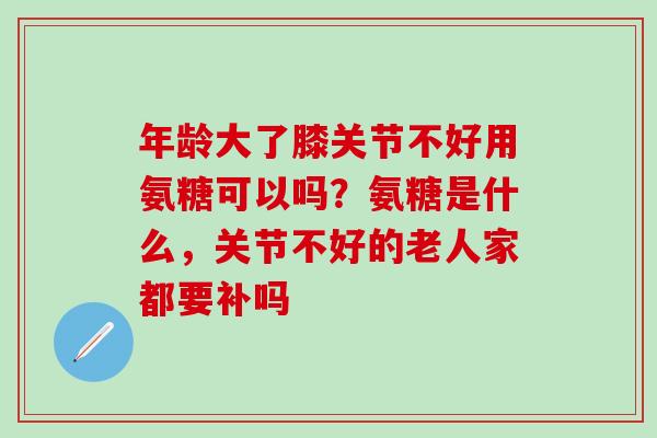年龄大了膝关节不好用氨糖可以吗?氨糖是什么,关节不好的老人家都要补吗-第1张图片-氨糖科普网 年龄大了膝关节不好用氨糖可以吗?氨糖是什么,关节不好的老人家都要补吗-第1张图片-氨糖科普网