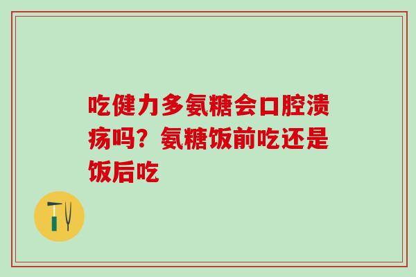 吃健力多氨糖会口腔溃疡吗？氨糖饭前吃还是饭后吃-第1张图片-氨糖科普网