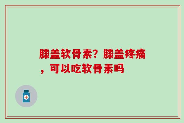 膝盖软骨素?膝盖疼痛,可以吃软骨素吗-第1张图片-氨糖科普网 膝盖软骨素?膝盖疼痛,可以吃软骨素吗-第1张图片-氨糖科普网