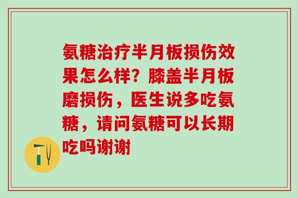 氨糖治疗半月板损伤效果怎么样?膝盖半月板磨损伤,医生说多吃氨糖,请问氨糖可以长期吃吗谢谢-第1张图片-氨糖科普网 氨糖治疗半月板损伤效果怎么样?膝盖半月板磨损伤,医生说多吃氨糖,请问氨糖可以长期吃吗谢谢-第1张图片-氨糖科普网