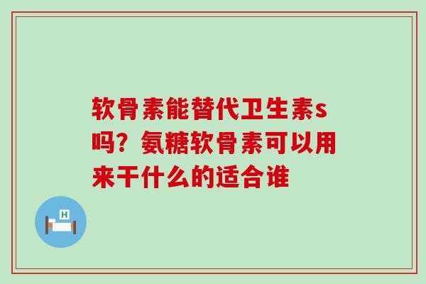 软骨素能替代卫生素s吗?氨糖软骨素可以用来干什么的适合谁-第1张图片-氨糖科普网 软骨素能替代卫生素s吗?氨糖软骨素可以用来干什么的适合谁-第1张图片-氨糖科普网