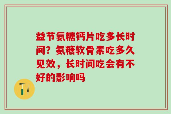 益节氨糖钙片吃多长时间?氨糖软骨素吃多久见效,长时间吃会有不好的影响吗-第1张图片-氨糖科普网 益节氨糖钙片吃多长时间?氨糖软骨素吃多久见效,长时间吃会有不好的影响吗-第1张图片-氨糖科普网