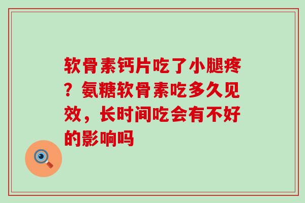 软骨素钙片吃了小腿疼?氨糖软骨素吃多久见效,长时间吃会有不好的影响吗-第1张图片-氨糖科普网 软骨素钙片吃了小腿疼?氨糖软骨素吃多久见效,长时间吃会有不好的影响吗-第1张图片-氨糖科普网