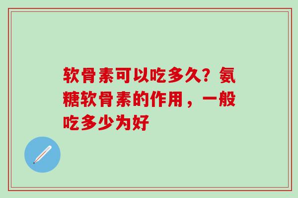 软骨素可以吃多久？氨糖软骨素的作用，一般吃多少为好-第1张图片-氨糖科普网