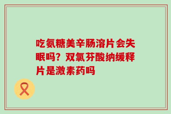 吃氨糖美辛肠溶片会失眠吗？双氯芬酸纳缓释片是激素药吗-第1张图片-氨糖科普网
