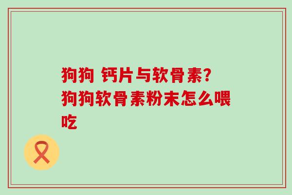 狗狗 钙片与软骨素?狗狗软骨素粉末怎么喂吃-第1张图片-氨糖科普网 狗狗 钙片与软骨素?狗狗软骨素粉末怎么喂吃-第1张图片-氨糖科普网