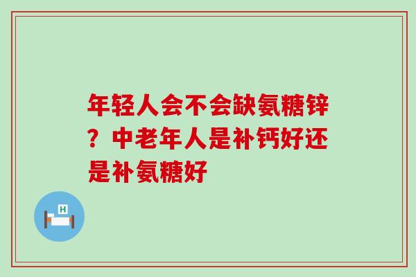年轻人会不会缺氨糖锌?中老年人是补钙好还是补氨糖好-第1张图片-氨糖科普网 年轻人会不会缺氨糖锌?中老年人是补钙好还是补氨糖好-第1张图片-氨糖科普网