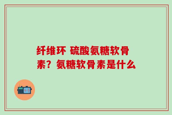 纤维环 硫酸氨糖软骨素?氨糖软骨素是什么-第1张图片-氨糖科普网 纤维环 硫酸氨糖软骨素?氨糖软骨素是什么-第1张图片-氨糖科普网