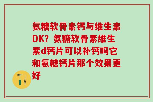 氨糖软骨素钙与维生素DK?氨糖软骨素维生素d钙片可以补钙吗它和氨糖钙片那个效果更好-第1张图片-氨糖科普网 氨糖软骨素钙与维生素DK?氨糖软骨素维生素d钙片可以补钙吗它和氨糖钙片那个效果更好-第1张图片-氨糖科普网