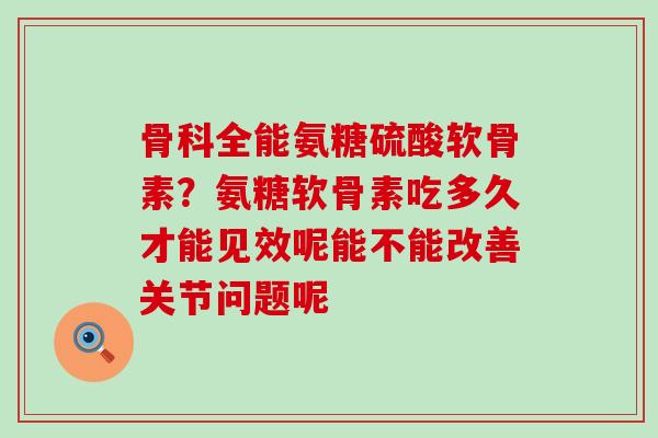 骨科全能氨糖硫酸软骨素？氨糖软骨素吃多久才能见效呢能不能改善关节问题呢-第1张图片-氨糖科普网