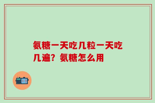 氨糖一天吃几粒一天吃几遍?氨糖怎么用-第1张图片-氨糖科普网 氨糖一天吃几粒一天吃几遍?氨糖怎么用-第1张图片-氨糖科普网