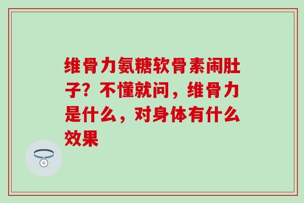 维骨力氨糖软骨素闹肚子？不懂就问，维骨力是什么，对身体有什么效果-第1张图片-氨糖科普网