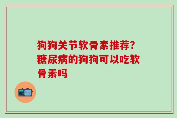狗狗关节软骨素推荐?糖尿病的狗狗可以吃软骨素吗-第1张图片-氨糖科普网 狗狗关节软骨素推荐?糖尿病的狗狗可以吃软骨素吗-第1张图片-氨糖科普网
