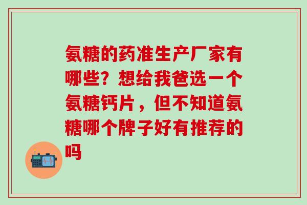氨糖的药准生产厂家有哪些?想给我爸选一个氨糖钙片,但不知道氨糖哪个牌子好有推荐的吗-第1张图片-氨糖科普网 氨糖的药准生产厂家有哪些?想给我爸选一个氨糖钙片,但不知道氨糖哪个牌子好有推荐的吗-第1张图片-氨糖科普网