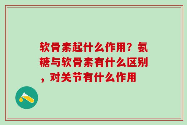 软骨素起什么作用?氨糖与软骨素有什么区别,对关节有什么作用-第1张图片-氨糖科普网 软骨素起什么作用?氨糖与软骨素有什么区别,对关节有什么作用-第1张图片-氨糖科普网