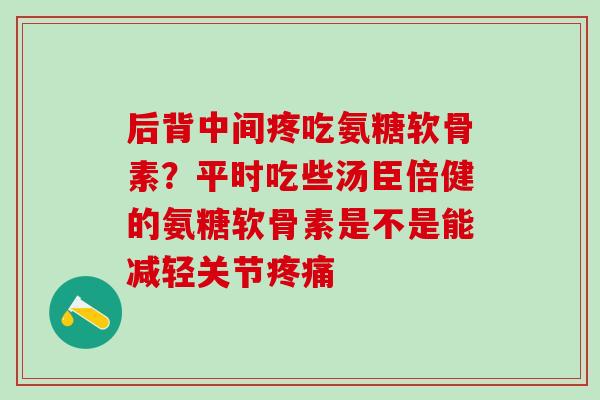 后背中间疼吃氨糖软骨素?平时吃些汤臣倍健的氨糖软骨素是不是能减轻关节疼痛-第1张图片-氨糖科普网 后背中间疼吃氨糖软骨素?平时吃些汤臣倍健的氨糖软骨素是不是能减轻关节疼痛-第1张图片-氨糖科普网