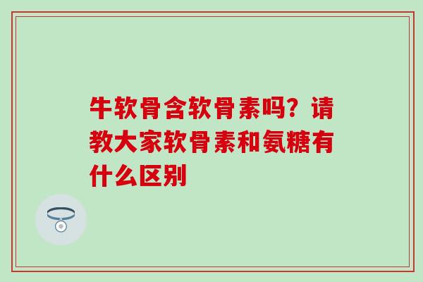牛软骨含软骨素吗?请教大家软骨素和氨糖有什么区别-第1张图片-氨糖科普网 牛软骨含软骨素吗?请教大家软骨素和氨糖有什么区别-第1张图片-氨糖科普网