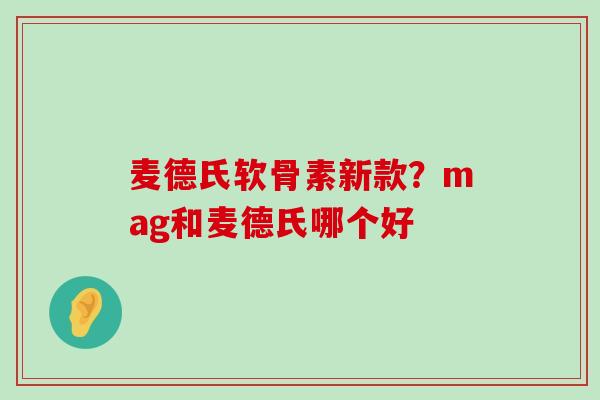麦德氏软骨素新款?mag和麦德氏哪个好-第1张图片-氨糖科普网 麦德氏软骨素新款?mag和麦德氏哪个好-第1张图片-氨糖科普网