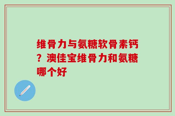 维骨力与氨糖软骨素钙?澳佳宝维骨力和氨糖哪个好-第1张图片-氨糖科普网 维骨力与氨糖软骨素钙?澳佳宝维骨力和氨糖哪个好-第1张图片-氨糖科普网