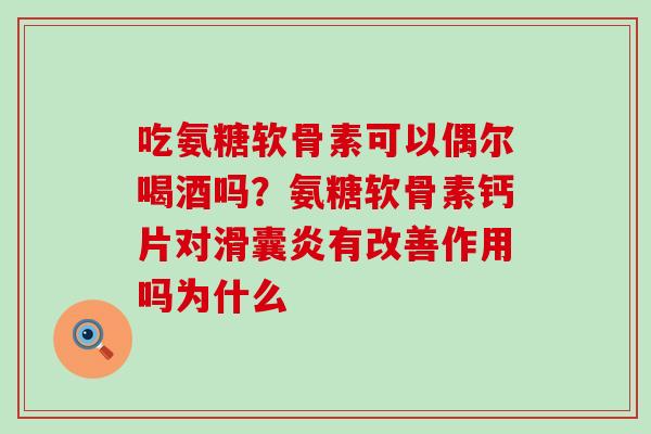 吃氨糖软骨素可以偶尔喝酒吗?氨糖软骨素钙片对滑囊炎有改善作用吗为什么-第1张图片-氨糖科普网 吃氨糖软骨素可以偶尔喝酒吗?氨糖软骨素钙片对滑囊炎有改善作用吗为什么-第1张图片-氨糖科普网