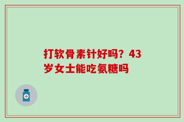 打软骨素针好吗?43岁女士能吃氨糖吗-第1张图片-氨糖科普网 打软骨素针好吗?43岁女士能吃氨糖吗-第1张图片-氨糖科普网