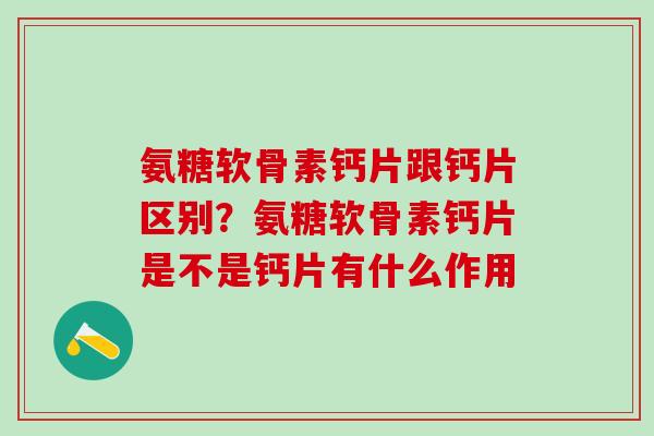 氨糖软骨素钙片跟钙片区别？氨糖软骨素钙片是不是钙片有什么作用-第1张图片-氨糖科普网