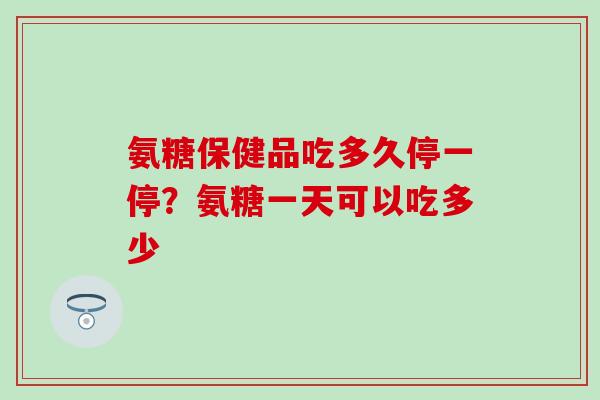 氨糖保健品吃多久停一停?氨糖一天可以吃多少-第1张图片-氨糖科普网 氨糖保健品吃多久停一停?氨糖一天可以吃多少-第1张图片-氨糖科普网