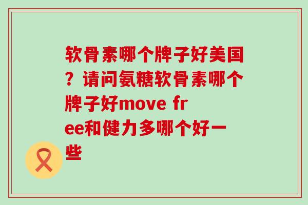 软骨素哪个牌子好美国?请问氨糖软骨素哪个牌子好move free和健力多哪个好一些-第1张图片-氨糖科普网 软骨素哪个牌子好美国?请问氨糖软骨素哪个牌子好move free和健力多哪个好一些-第1张图片-氨糖科普网