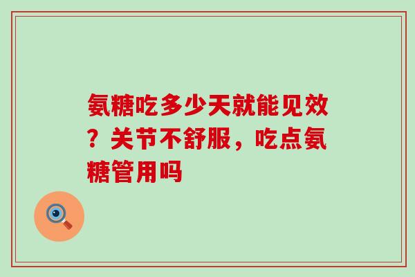 氨糖吃多少天就能见效?关节不舒服,吃点氨糖管用吗-第1张图片-氨糖科普网 氨糖吃多少天就能见效?关节不舒服,吃点氨糖管用吗-第1张图片-氨糖科普网