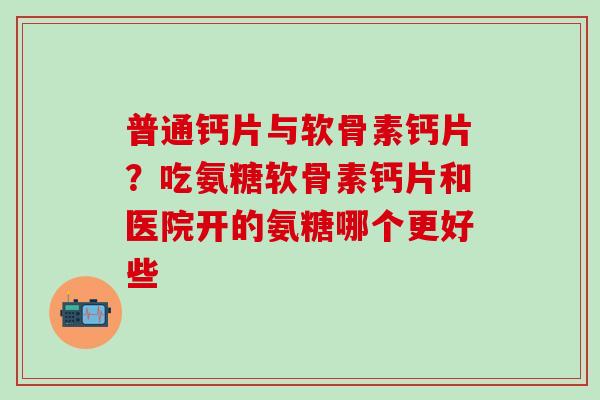 普通钙片与软骨素钙片?吃氨糖软骨素钙片和医院开的氨糖哪个更好些-第1张图片-氨糖科普网 普通钙片与软骨素钙片?吃氨糖软骨素钙片和医院开的氨糖哪个更好些-第1张图片-氨糖科普网