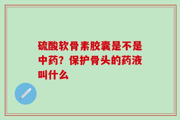 硫酸软骨素胶囊是不是中药?保护骨头的药液叫什么-第1张图片-氨糖科普网 硫酸软骨素胶囊是不是中药?保护骨头的药液叫什么-第1张图片-氨糖科普网