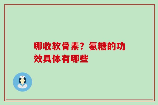 哪收软骨素?氨糖的功效具体有哪些-第1张图片-氨糖科普网 哪收软骨素?氨糖的功效具体有哪些-第1张图片-氨糖科普网