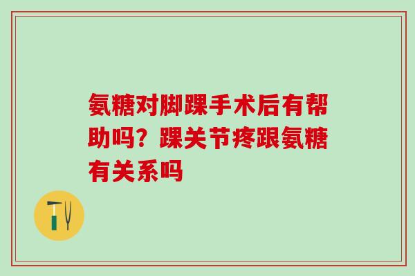 氨糖对脚踝手术后有帮助吗?踝关节疼跟氨糖有关系吗-第1张图片-氨糖科普网 氨糖对脚踝手术后有帮助吗?踝关节疼跟氨糖有关系吗-第1张图片-氨糖科普网