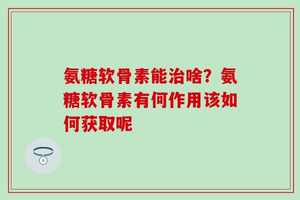 氨糖软骨素能治啥？氨糖软骨素有何作用该如何获取呢-第1张图片-氨糖科普网