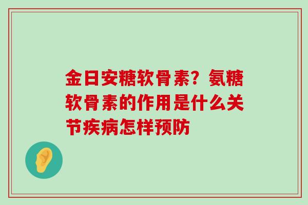 金日安糖软骨素？氨糖软骨素的作用是什么关节疾病怎样预防-第1张图片-氨糖科普网