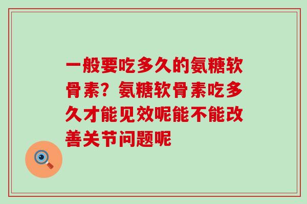 一般要吃多久的氨糖软骨素?氨糖软骨素吃多久才能见效呢能不能改善关节问题呢-第1张图片-氨糖科普网 一般要吃多久的氨糖软骨素?氨糖软骨素吃多久才能见效呢能不能改善关节问题呢-第1张图片-氨糖科普网