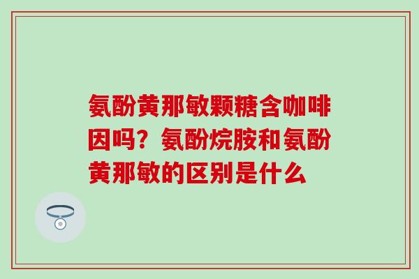 氨酚黄那敏颗糖含咖啡因吗?氨酚烷胺和氨酚黄那敏的区别是什么-第1张图片-氨糖科普网 氨酚黄那敏颗糖含咖啡因吗?氨酚烷胺和氨酚黄那敏的区别是什么-第1张图片-氨糖科普网