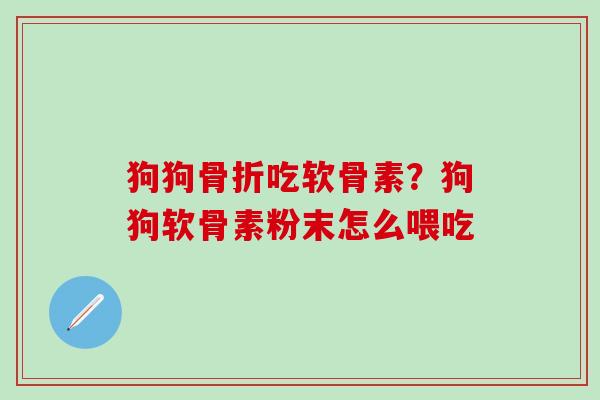 狗狗骨折吃软骨素?狗狗软骨素粉末怎么喂吃-第1张图片-氨糖科普网 狗狗骨折吃软骨素?狗狗软骨素粉末怎么喂吃-第1张图片-氨糖科普网