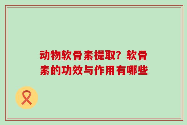 动物软骨素提取?软骨素的功效与作用有哪些-第1张图片-氨糖科普网 动物软骨素提取?软骨素的功效与作用有哪些-第1张图片-氨糖科普网