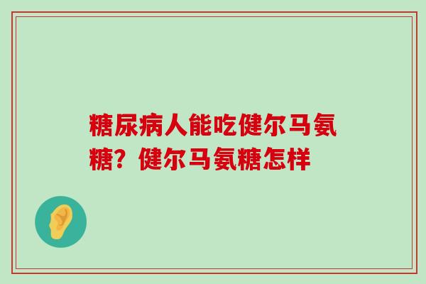 糖尿病人能吃健尔马氨糖?健尔马氨糖怎样-第1张图片-氨糖科普网 糖尿病人能吃健尔马氨糖?健尔马氨糖怎样-第1张图片-氨糖科普网