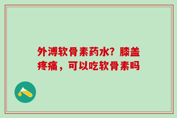 外溥软骨素药水?膝盖疼痛,可以吃软骨素吗-第1张图片-氨糖科普网 外溥软骨素药水?膝盖疼痛,可以吃软骨素吗-第1张图片-氨糖科普网