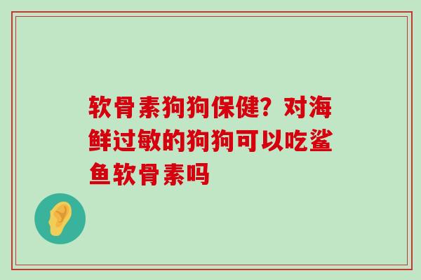 软骨素狗狗保健?对海鲜过敏的狗狗可以吃鲨鱼软骨素吗-第1张图片-氨糖科普网 软骨素狗狗保健?对海鲜过敏的狗狗可以吃鲨鱼软骨素吗-第1张图片-氨糖科普网