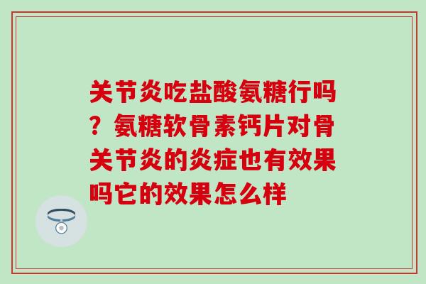 关节炎吃盐酸氨糖行吗？氨糖软骨素钙片对骨关节炎的炎症也有效果吗它的效果怎么样-第1张图片-氨糖科普网
