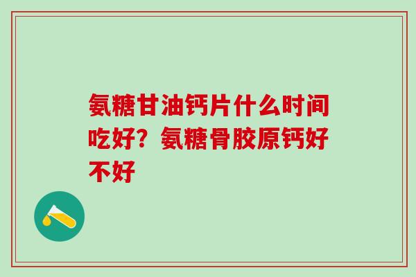 氨糖甘油钙片什么时间吃好？氨糖骨胶原钙好不好-第1张图片-氨糖科普网