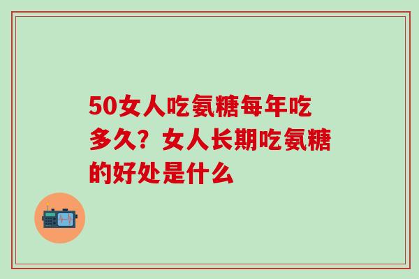 50女人吃氨糖每年吃多久?女人长期吃氨糖的好处是什么-第1张图片-氨糖科普网 50女人吃氨糖每年吃多久?女人长期吃氨糖的好处是什么-第1张图片-氨糖科普网