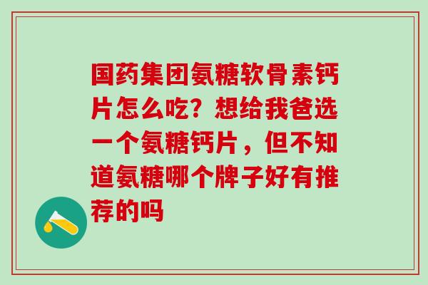 国药集团氨糖软骨素钙片怎么吃?想给我爸选一个氨糖钙片,但不知道氨糖哪个牌子好有推荐的吗-第1张图片-氨糖科普网 国药集团氨糖软骨素钙片怎么吃?想给我爸选一个氨糖钙片,但不知道氨糖哪个牌子好有推荐的吗-第1张图片-氨糖科普网
