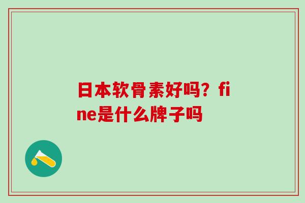 日本软骨素好吗?fine是什么牌子吗-第1张图片-氨糖科普网 日本软骨素好吗?fine是什么牌子吗-第1张图片-氨糖科普网
