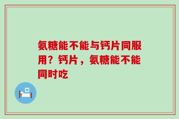 氨糖能不能与钙片同服用？钙片，氨糖能不能同时吃-第1张图片-氨糖科普网