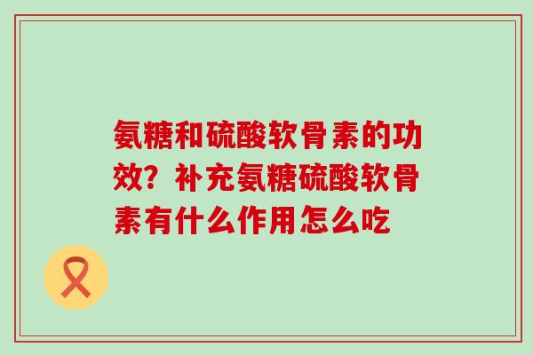 氨糖和硫酸软骨素的功效?补充氨糖硫酸软骨素有什么作用怎么吃-第1张图片-氨糖科普网 氨糖和硫酸软骨素的功效?补充氨糖硫酸软骨素有什么作用怎么吃-第1张图片-氨糖科普网