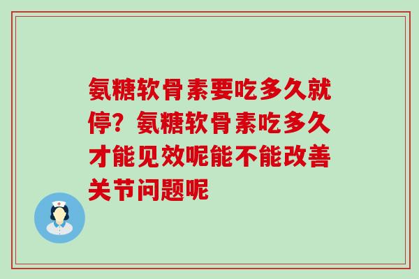 氨糖软骨素要吃多久就停?氨糖软骨素吃多久才能见效呢能不能改善关节问题呢-第1张图片-氨糖科普网 氨糖软骨素要吃多久就停?氨糖软骨素吃多久才能见效呢能不能改善关节问题呢-第1张图片-氨糖科普网